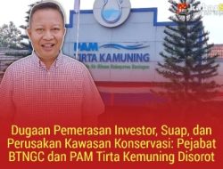 Dugaan Pemerasan Investor, Suap, dan Perusakan Kawasan Konservasi: Pejabat BTNGC dan PAM Tirta Kemuning Disorot